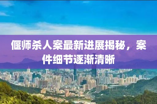 偃師殺人案最新進(jìn)展揭秘，案件細(xì)節(jié)逐漸清晰