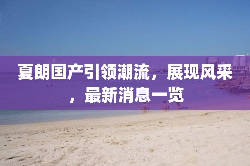 夏朗國(guó)產(chǎn)引領(lǐng)潮流，展現(xiàn)風(fēng)采，最新消息一覽