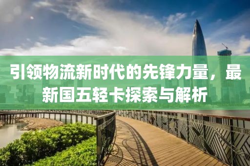 引領(lǐng)物流新時(shí)代的先鋒力量，最新國(guó)五輕卡探索與解析