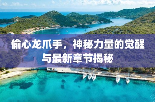 偷心龍爪手，神秘力量的覺醒與最新章節(jié)揭秘