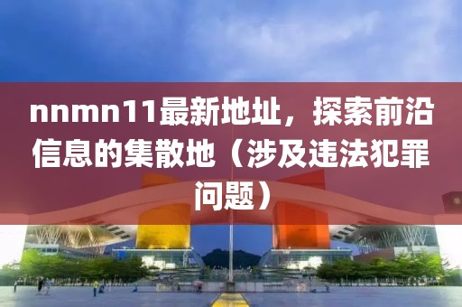 nnmn11最新地址，探索前沿信息的集散地（涉及違法犯罪問題）
