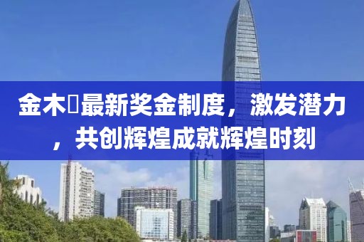 金木芃最新獎金制度，激發(fā)潛力，共創(chuàng)輝煌成就輝煌時刻