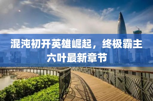 混沌初開英雄崛起，終極霸主六葉最新章節(jié)