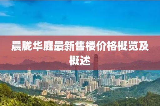 晨朧華庭最新售樓價(jià)格概覽及概述