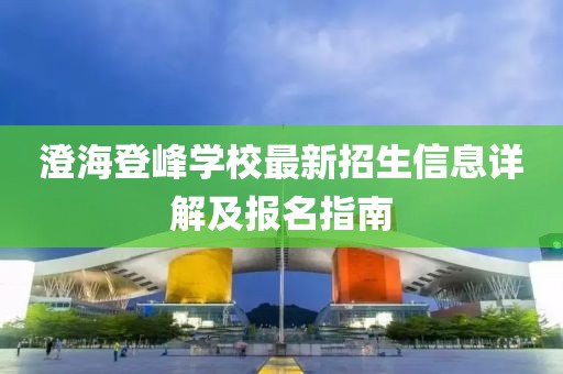 澄海登峰學(xué)校最新招生信息詳解及報名指南