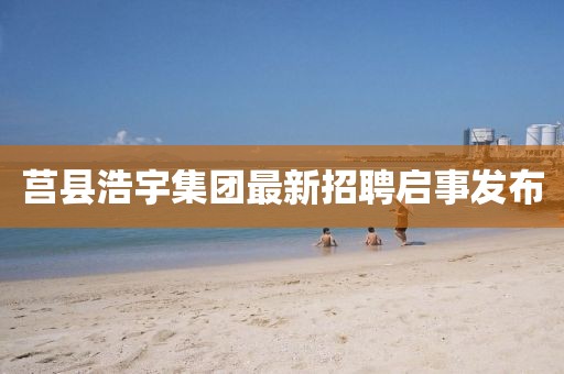 莒縣浩宇集團(tuán)最新招聘啟事發(fā)布