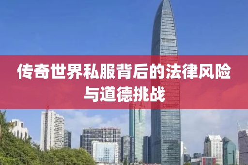 傳奇世界私服背后的法律風(fēng)險(xiǎn)與道德挑戰(zhàn)