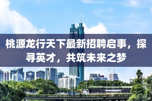 桃源龍行天下最新招聘啟事，探尋英才，共筑未來之夢(mèng)
