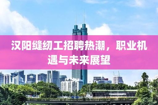 漢陽(yáng)縫紉工招聘熱潮，職業(yè)機(jī)遇與未來展望