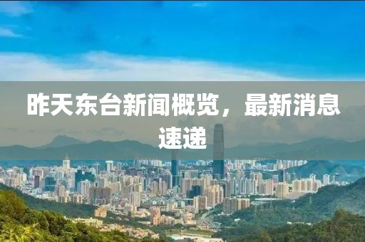 昨天東臺(tái)新聞概覽，最新消息速遞