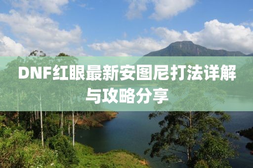 DNF紅眼最新安圖尼打法詳解與攻略分享