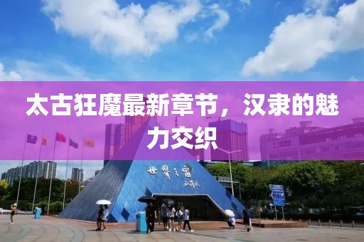 太古狂魔最新章節(jié)，漢隸的魅力交織