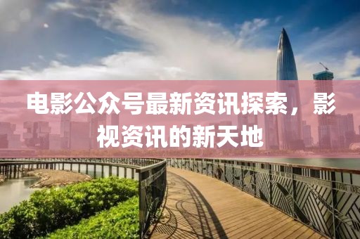 電影公眾號(hào)最新資訊探索，影視資訊的新天地
