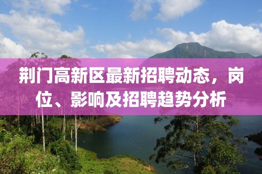 荊門高新區(qū)最新招聘動態(tài)，崗位、影響及招聘趨勢分析