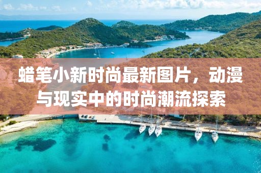 蠟筆小新時(shí)尚最新圖片，動漫與現(xiàn)實(shí)中的時(shí)尚潮流探索
