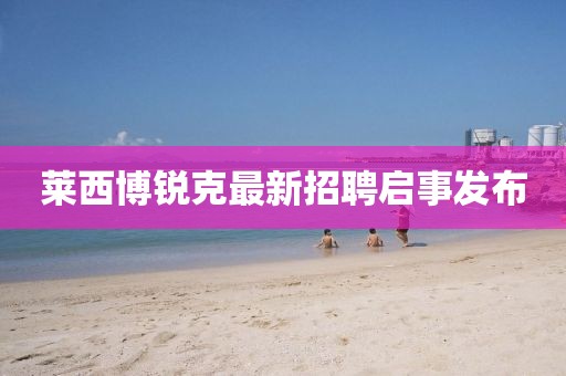 萊西博銳克最新招聘啟事發(fā)布