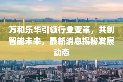 萬和樂華引領(lǐng)行業(yè)變革，共創(chuàng)智能未來，最新消息揭秘發(fā)展動態(tài)