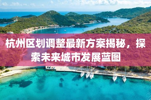 杭州區(qū)劃調(diào)整最新方案揭秘，探索未來城市發(fā)展藍(lán)圖