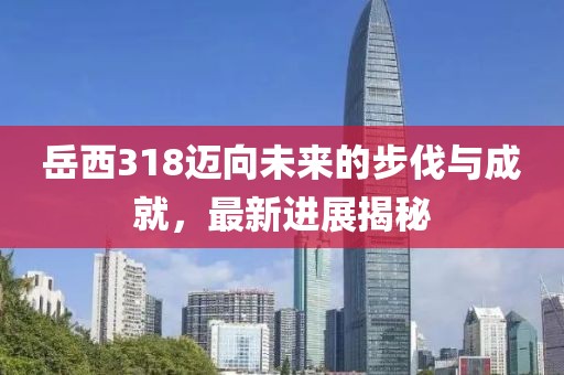 岳西318邁向未來的步伐與成就，最新進(jìn)展揭秘