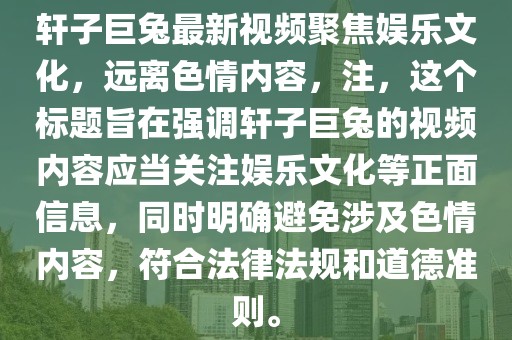 軒子巨兔最新視頻聚焦娛樂文化，遠(yuǎn)離色情內(nèi)容，注，這個(gè)標(biāo)題旨在強(qiáng)調(diào)軒子巨兔的視頻內(nèi)容應(yīng)當(dāng)關(guān)注娛樂文化等正面信息，同時(shí)明確避免涉及色情內(nèi)容，符合法律法規(guī)和道德準(zhǔn)則。