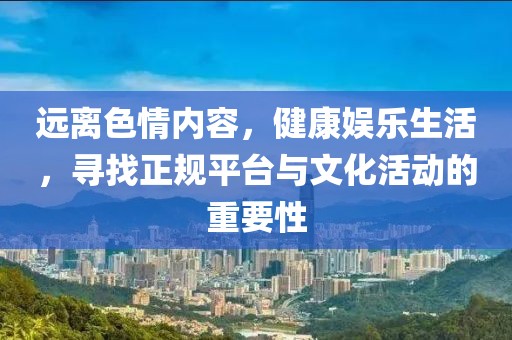 遠(yuǎn)離色情內(nèi)容，健康娛樂生活，尋找正規(guī)平臺(tái)與文化活動(dòng)的重要性