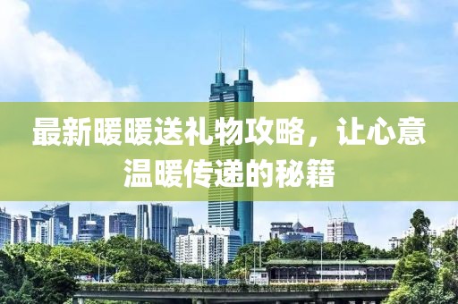 最新暖暖送禮物攻略，讓心意溫暖傳遞的秘籍