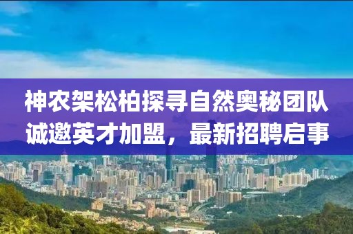 神農(nóng)架松柏探尋自然奧秘團(tuán)隊(duì)誠(chéng)邀英才加盟，最新招聘啟事