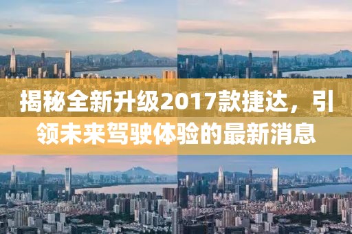 揭秘全新升級2017款捷達，引領未來駕駛體驗的最新消息