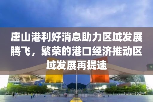 唐山港利好消息助力區(qū)域發(fā)展騰飛，繁榮的港口經(jīng)濟推動區(qū)域發(fā)展再提速