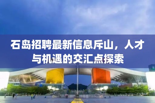 石島招聘最新信息斥山，人才與機遇的交匯點探索