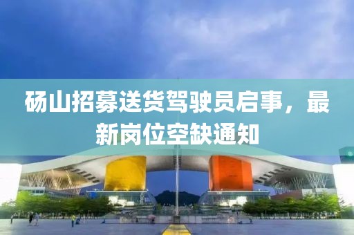 碭山招募送貨駕駛員啟事，最新崗位空缺通知