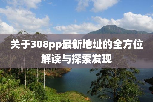 關(guān)于308pp最新地址的全方位解讀與探索發(fā)現(xiàn)