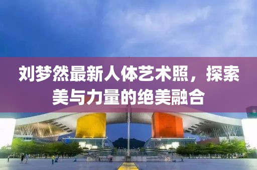 劉夢然最新人體藝術(shù)照，探索美與力量的絕美融合