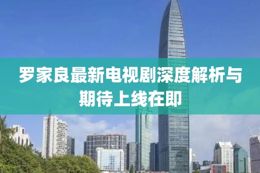 羅家良最新電視劇深度解析與期待上線在即