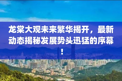龍?zhí)拇笥^未來繁華揭開，最新動態(tài)揭秘發(fā)展勢頭迅猛的序幕！