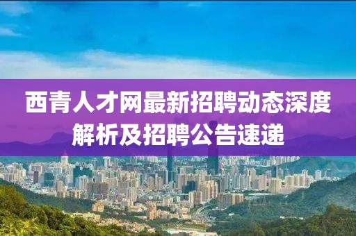 西青人才網(wǎng)最新招聘動態(tài)深度解析及招聘公告速遞
