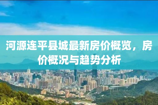 河源連平縣城最新房價概覽，房價概況與趨勢分析