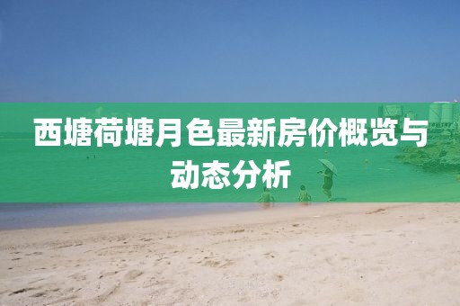 西塘荷塘月色最新房價概覽與動態(tài)分析