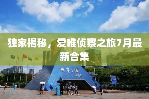獨家揭秘，愛唯偵察之旅7月最新合集