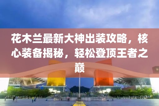 花木蘭最新大神出裝攻略，核心裝備揭秘，輕松登頂王者之巔