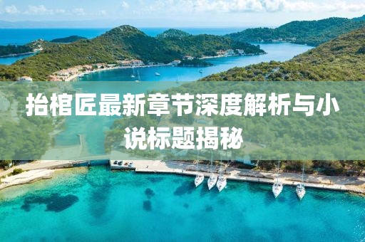 抬棺匠最新章節(jié)深度解析與小說標(biāo)題揭秘
