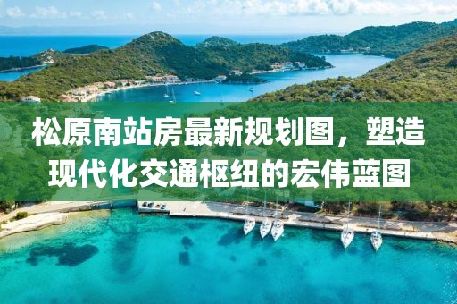 松原南站房最新規(guī)劃圖，塑造現(xiàn)代化交通樞紐的宏偉藍圖