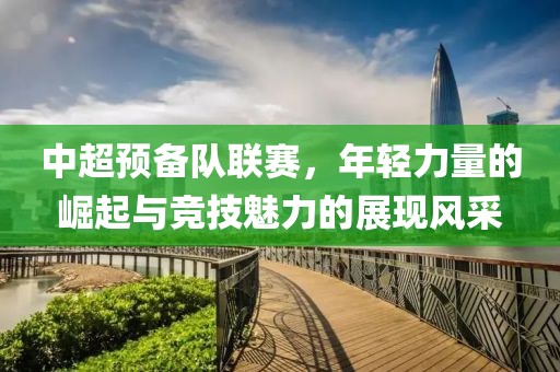 中超預(yù)備隊聯(lián)賽，年輕力量的崛起與競技魅力的展現(xiàn)風(fēng)采