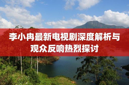 李小冉最新電視劇深度解析與觀眾反響熱烈探討