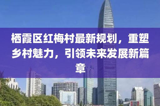棲霞區(qū)紅梅村最新規(guī)劃，重塑鄉(xiāng)村魅力，引領(lǐng)未來(lái)發(fā)展新篇章