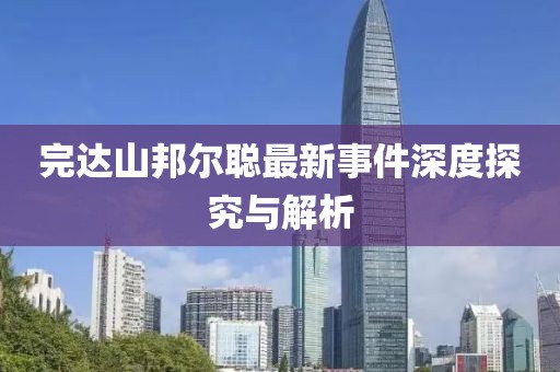 完達(dá)山邦爾聰最新事件深度探究與解析