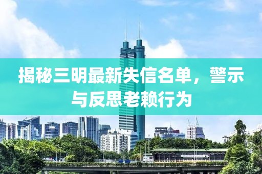 揭秘三明最新失信名單，警示與反思老賴行為