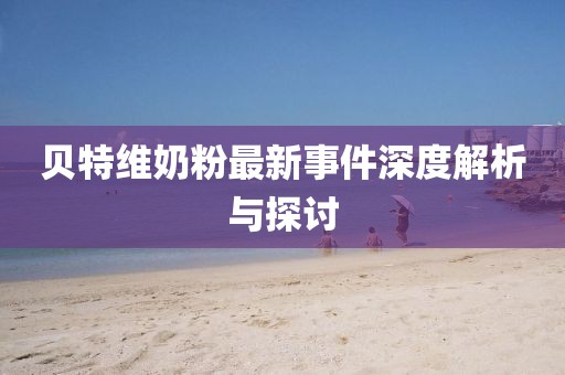 貝特維奶粉最新事件深度解析與探討