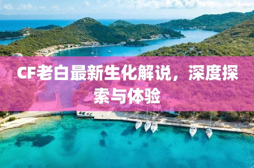 CF老白最新生化解說，深度探索與體驗(yàn)