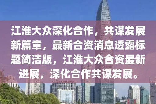 江淮大眾深化合作，共謀發(fā)展新篇章，最新合資消息透露標(biāo)題簡(jiǎn)潔版，江淮大眾合資最新進(jìn)展，深化合作共謀發(fā)展。